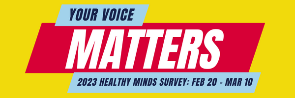 banner that reads "Your Voice Matters" followed by "2023 Healthy Minds Survey: Feb 20 - Mar 10"